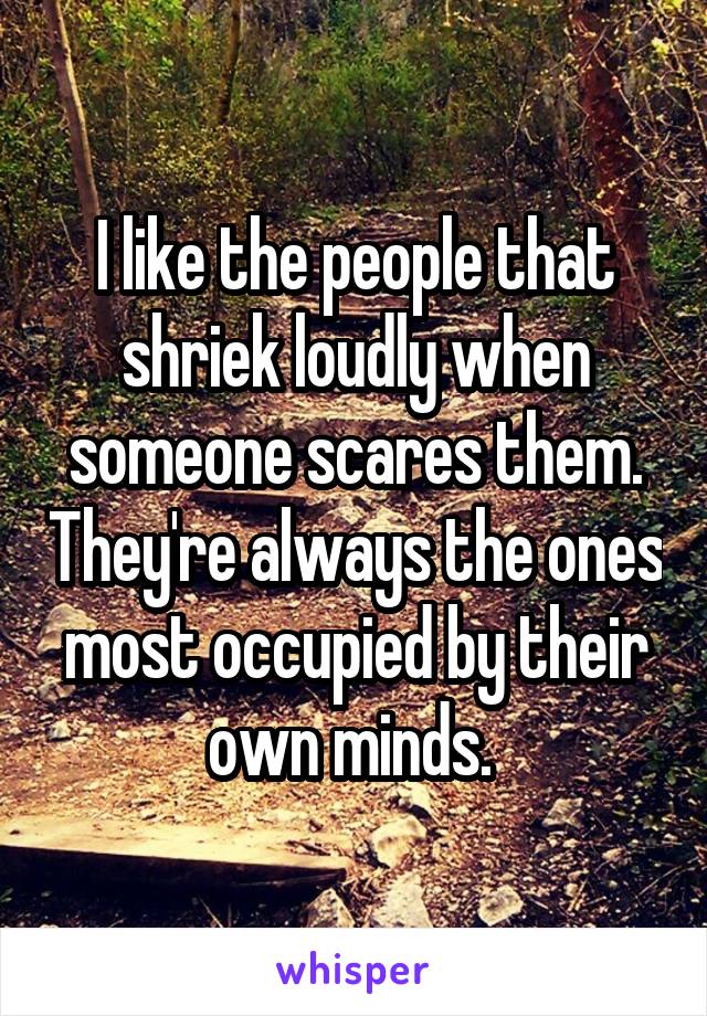 I like the people that shriek loudly when someone scares them. They're always the ones most occupied by their own minds. 