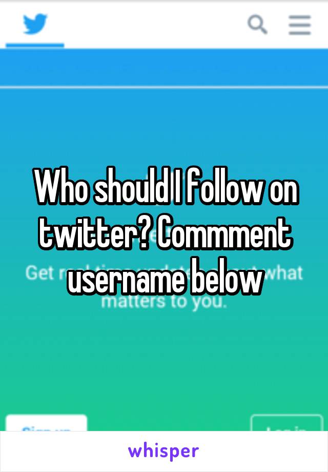 Who should I follow on twitter? Commment username below