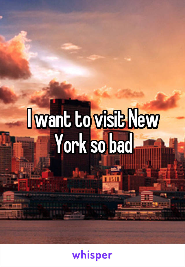 I want to visit New York so bad