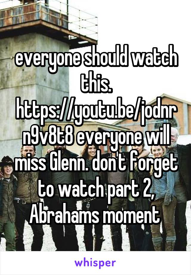 everyone should watch this. https://youtu.be/jodnrn9v8t8 everyone will miss Glenn. don't forget to watch part 2, Abrahams moment 