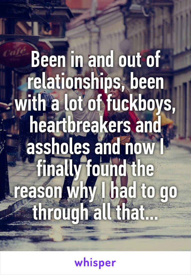 Been in and out of relationships, been with a lot of fuckboys, heartbreakers and assholes and now I finally found the reason why I had to go through all that...