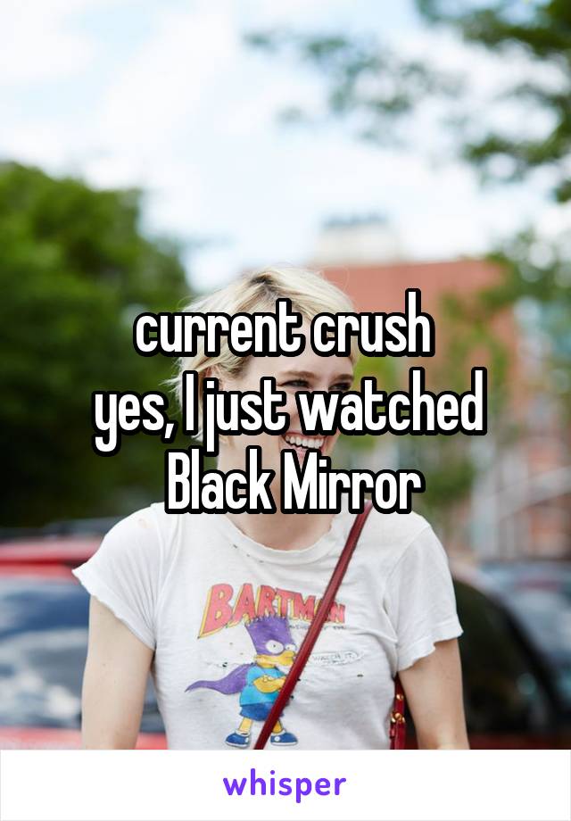 current crush 
yes, I just watched
 Black Mirror