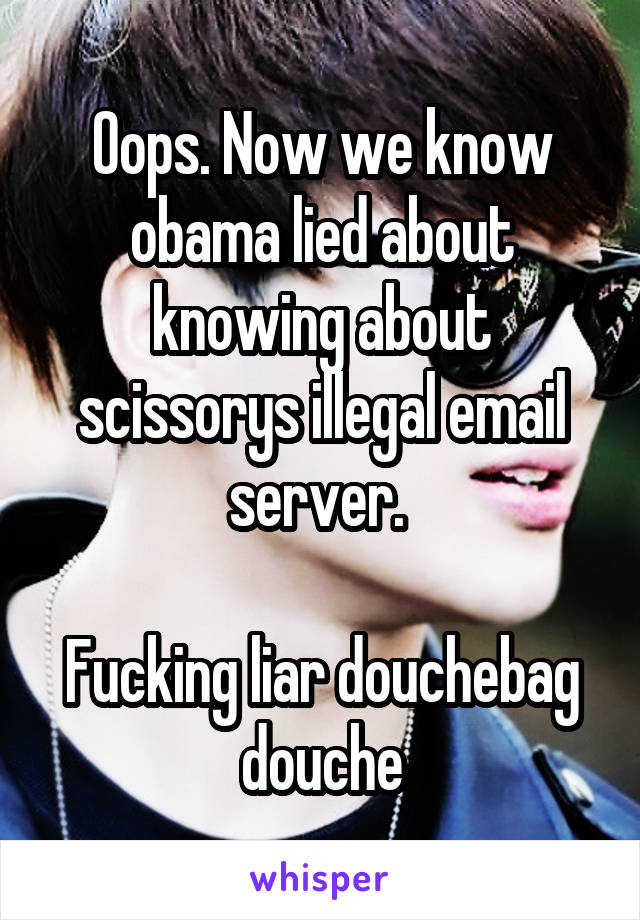 Oops. Now we know obama lied about knowing about scissorys illegal email server. 

Fucking liar douchebag douche
