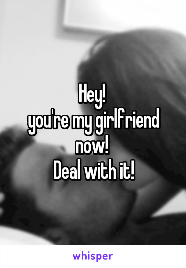 Hey! 
you're my girlfriend now! 
Deal with it!