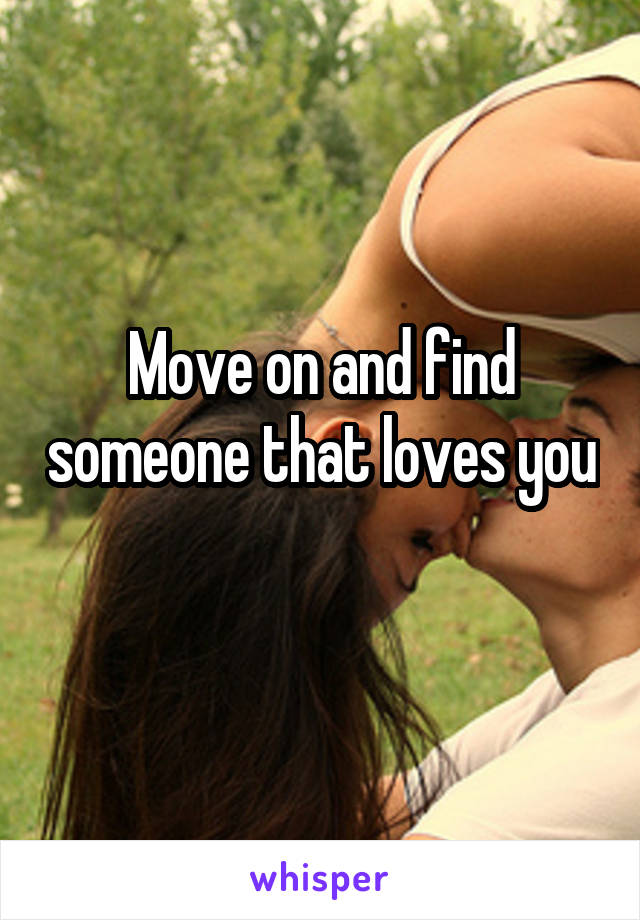 Move on and find someone that loves you 