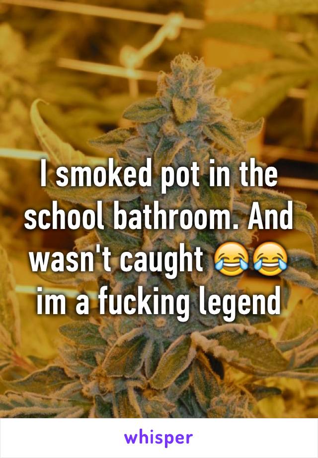 I smoked pot in the school bathroom. And wasn't caught 😂😂 im a fucking legend 