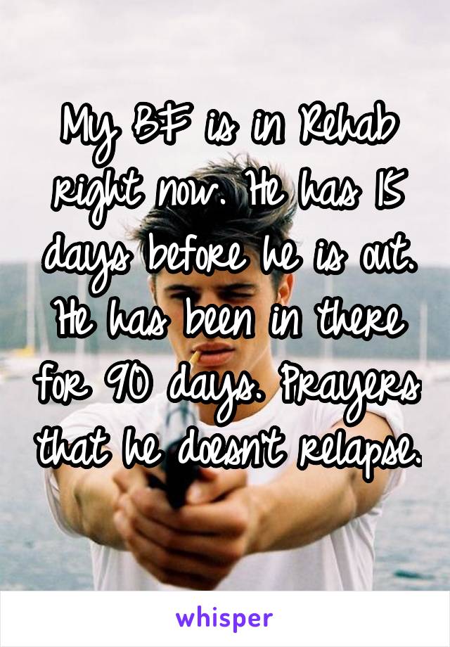 My BF is in Rehab right now. He has 15 days before he is out. He has been in there for 90 days. Prayers that he doesn't relapse. 