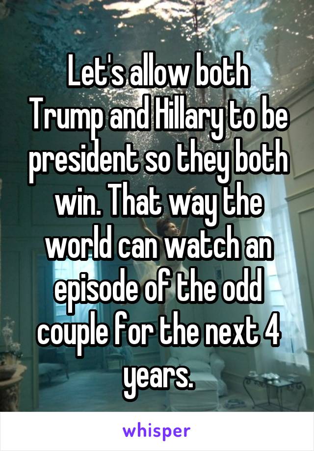 Let's allow both
Trump and Hillary to be president so they both win. That way the world can watch an episode of the odd couple for the next 4 years.
