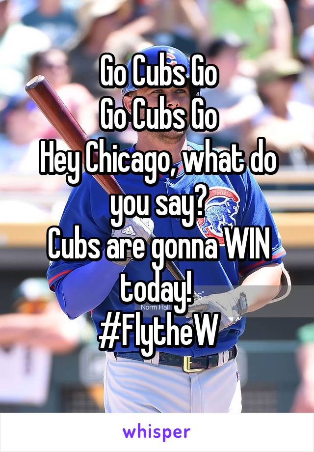 Go Cubs Go
Go Cubs Go
Hey Chicago, what do you say?
Cubs are gonna WIN today! 
#FlytheW
