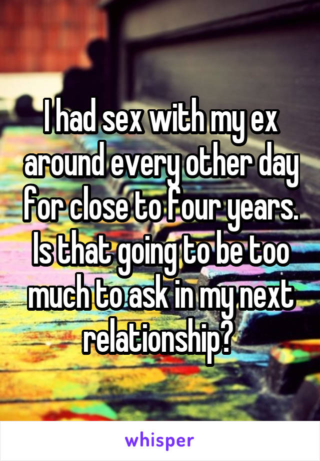 I had sex with my ex around every other day for close to four years. Is that going to be too much to ask in my next relationship? 