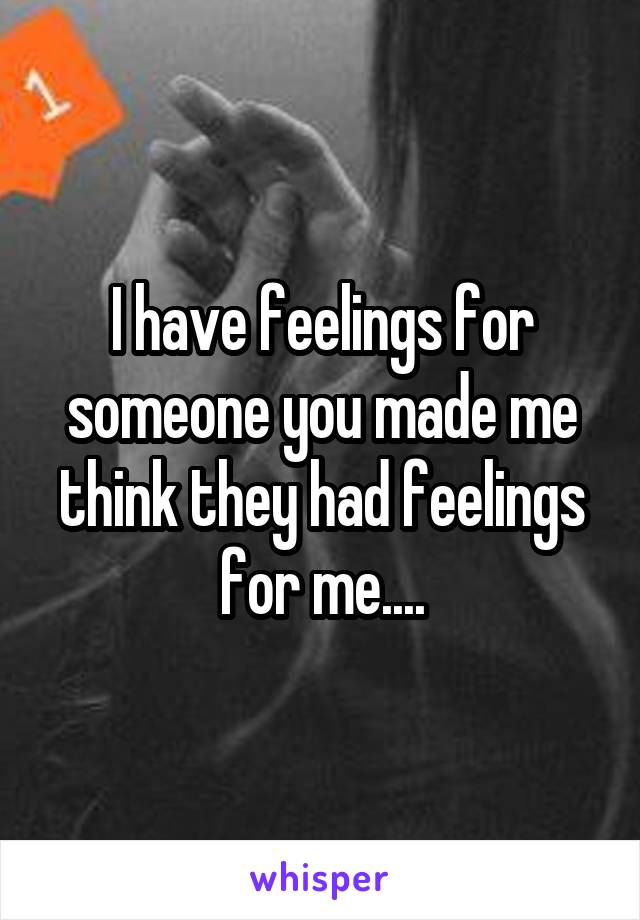 I have feelings for someone you made me think they had feelings for me....