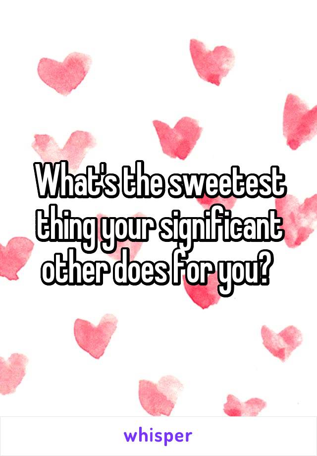 What's the sweetest thing your significant other does for you? 