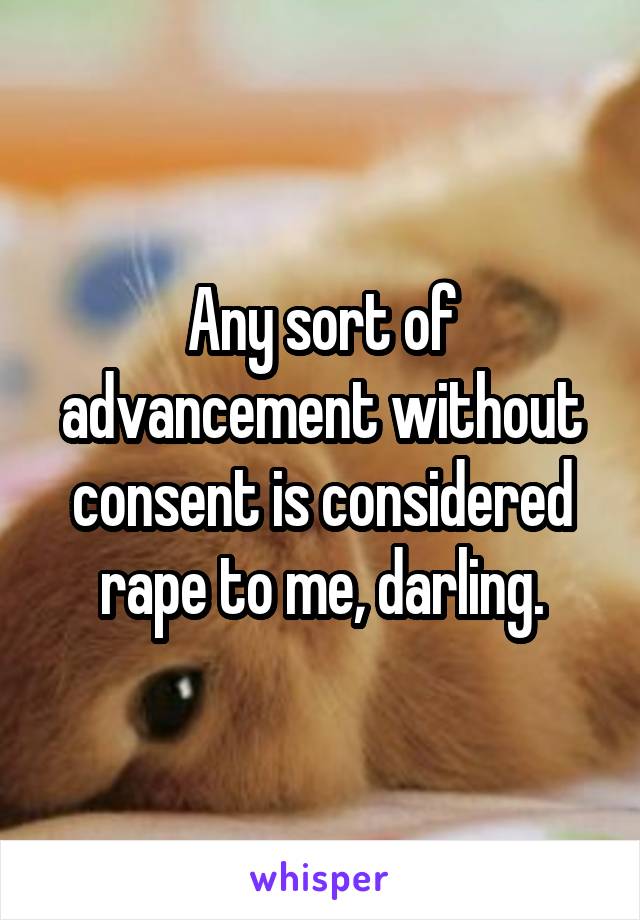 Any sort of advancement without consent is considered rape to me, darling.