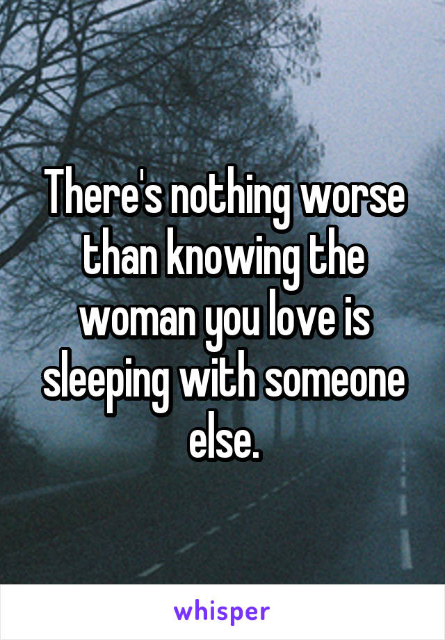 There's nothing worse than knowing the woman you love is sleeping with someone else.