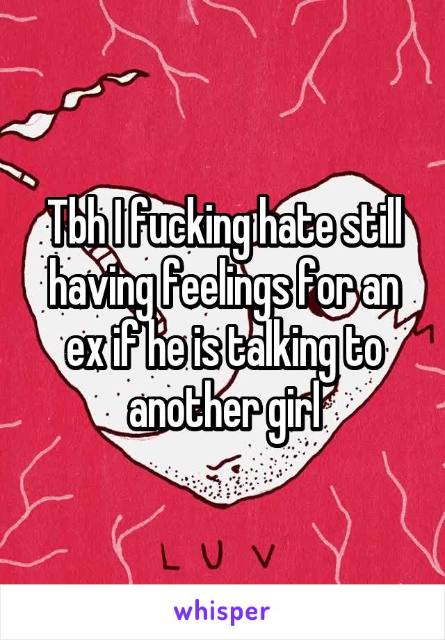 Tbh I fucking hate still having feelings for an ex if he is talking to another girl