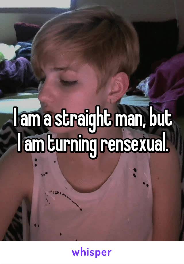 I am a straight man, but I am turning rensexual.