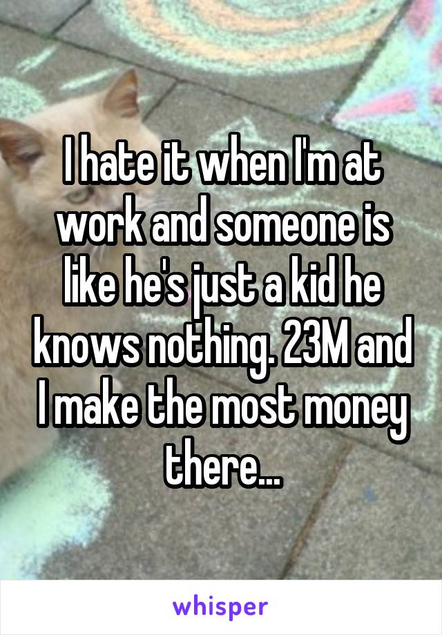 I hate it when I'm at work and someone is like he's just a kid he knows nothing. 23M and I make the most money there...