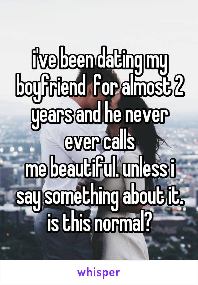 i've been dating my boyfriend  for almost 2 years and he never ever calls
me beautiful. unless i say something about it. is this normal?