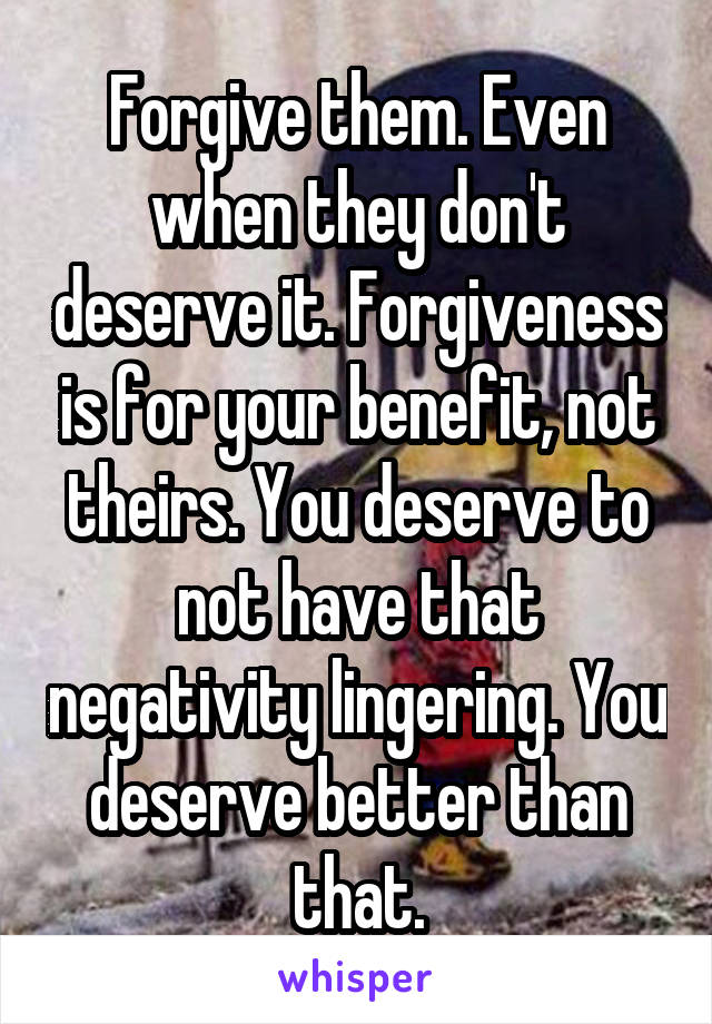 Forgive them. Even when they don't deserve it. Forgiveness is for your benefit, not theirs. You deserve to not have that negativity lingering. You deserve better than that.