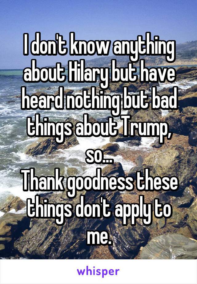 I don't know anything about Hilary but have heard nothing but bad things about Trump, so...
Thank goodness these things don't apply to me.