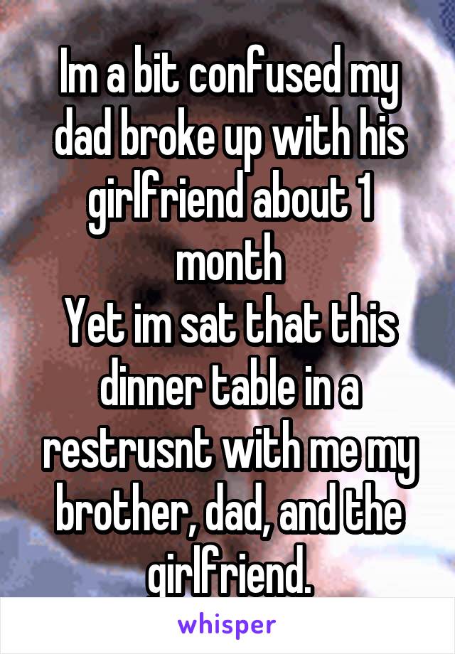 Im a bit confused my dad broke up with his girlfriend about 1 month
Yet im sat that this dinner table in a restrusnt with me my brother, dad, and the girlfriend.