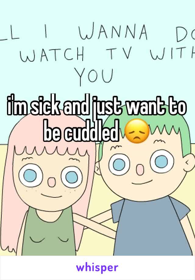 i'm sick and just want to be cuddled 😞