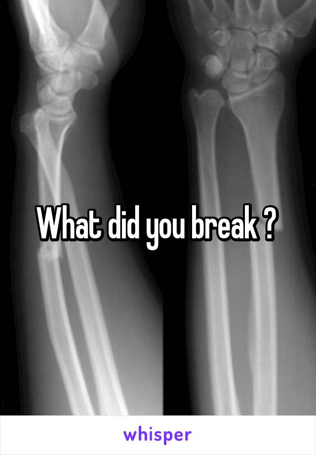 What did you break ? 