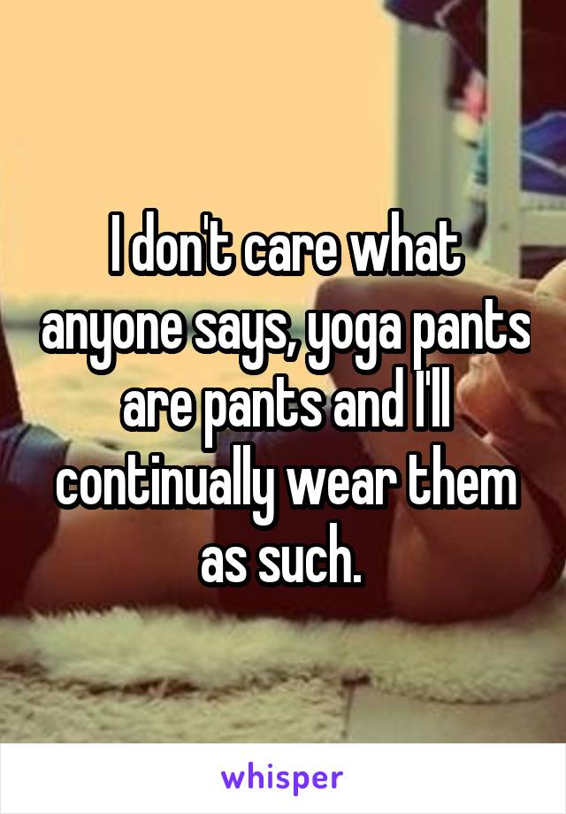 I don't care what anyone says, yoga pants are pants and I'll continually wear them as such. 
