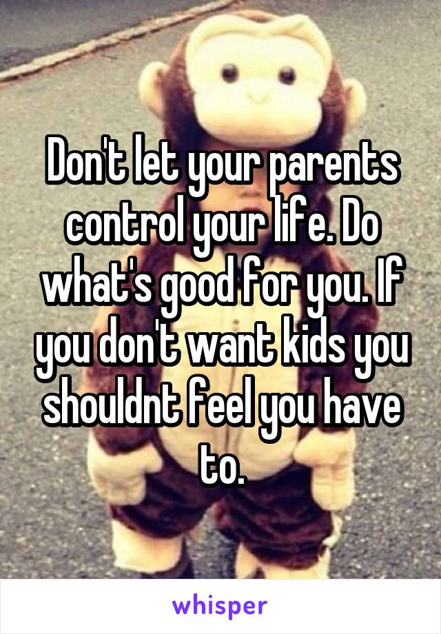 Don't let your parents control your life. Do what's good for you. If you don't want kids you shouldnt feel you have to.