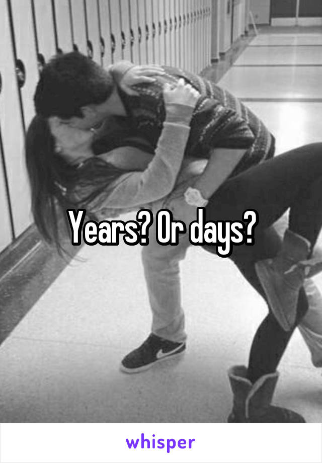 Years? Or days?