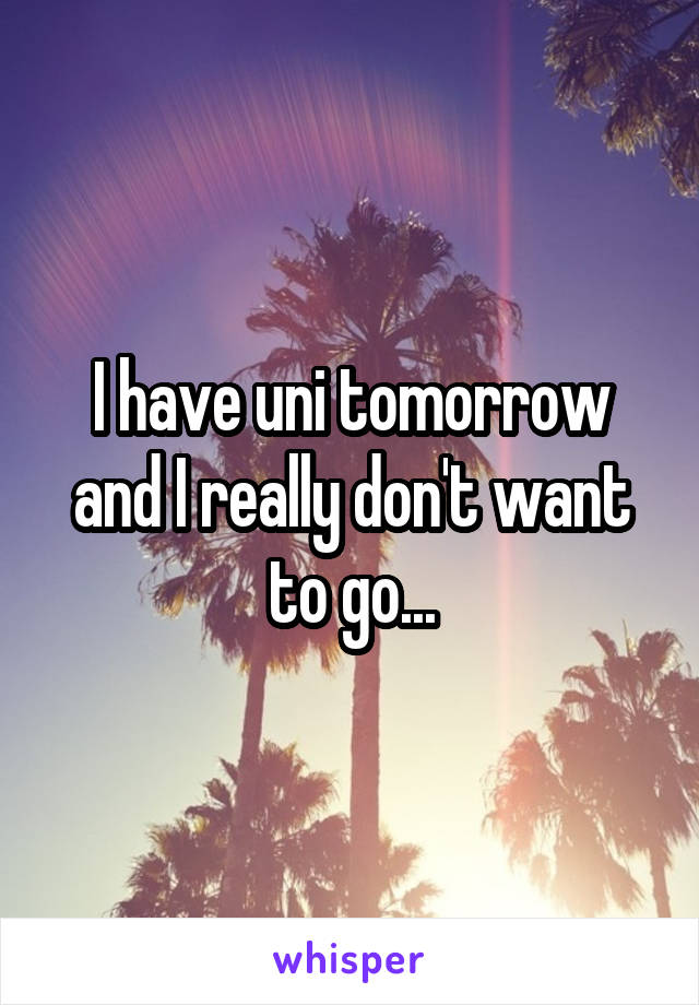 I have uni tomorrow and I really don't want to go...