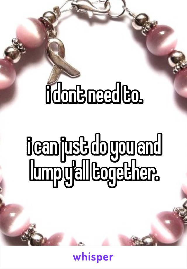 i dont need to.

i can just do you and lump y'all together.