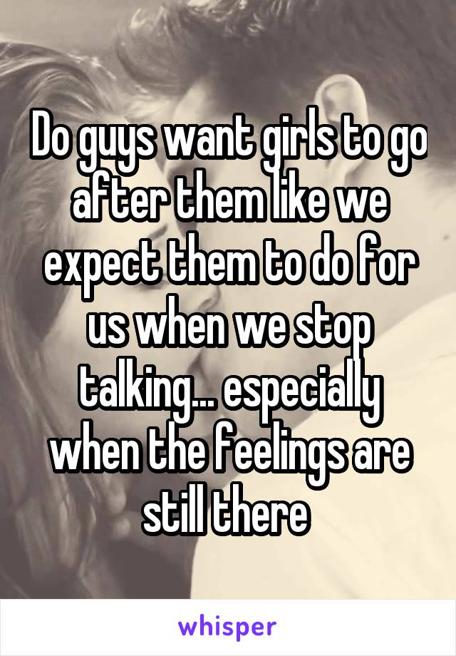 Do guys want girls to go after them like we expect them to do for us when we stop talking... especially when the feelings are still there 