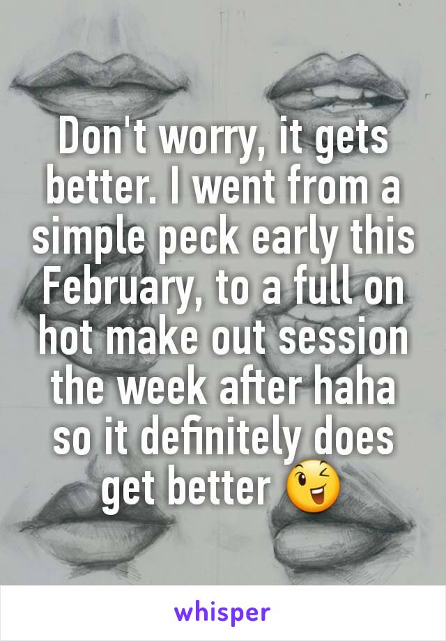 Don't worry, it gets better. I went from a simple peck early this February, to a full on hot make out session the week after haha so it definitely does get better 😉