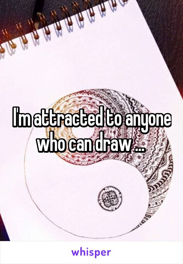 I'm attracted to anyone who can draw ... 