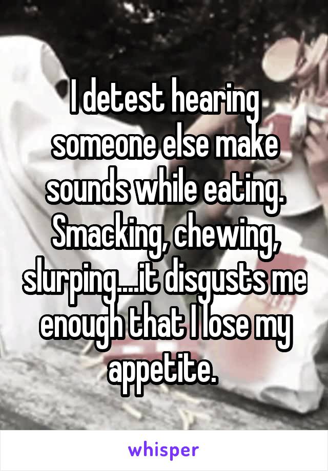 I detest hearing someone else make sounds while eating. Smacking, chewing, slurping....it disgusts me enough that I lose my appetite. 