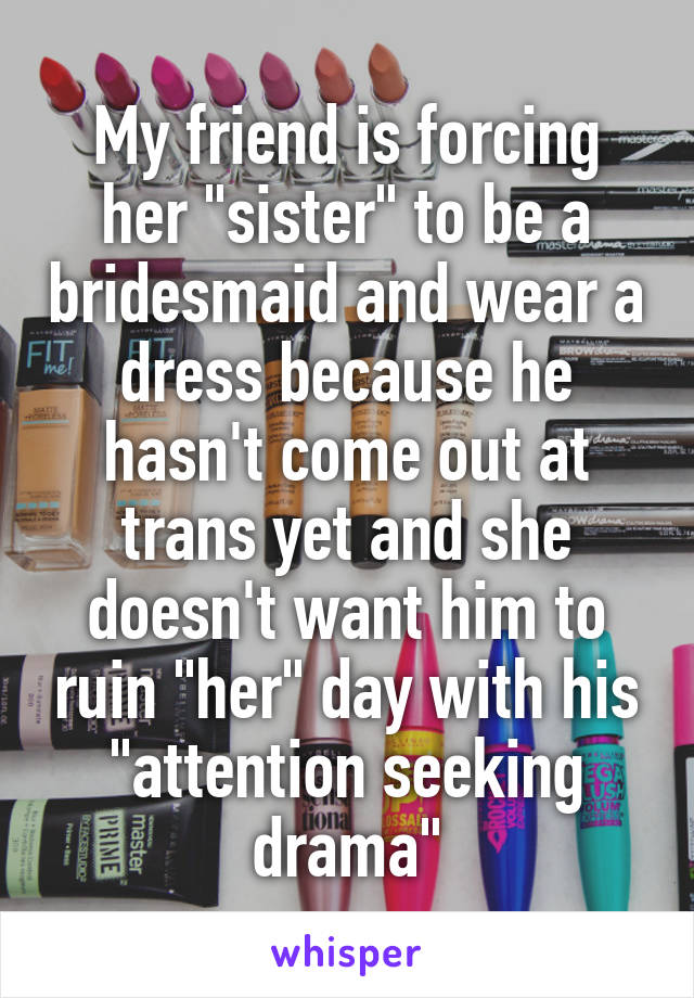 My friend is forcing her "sister" to be a bridesmaid and wear a dress because he hasn't come out at trans yet and she doesn't want him to ruin "her" day with his "attention seeking drama"