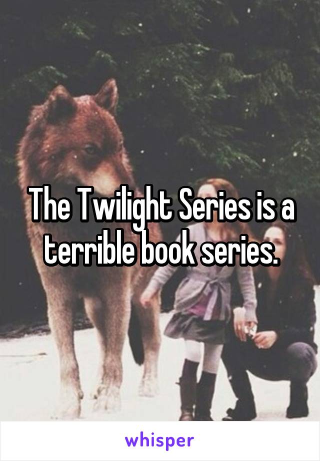 The Twilight Series is a terrible book series.