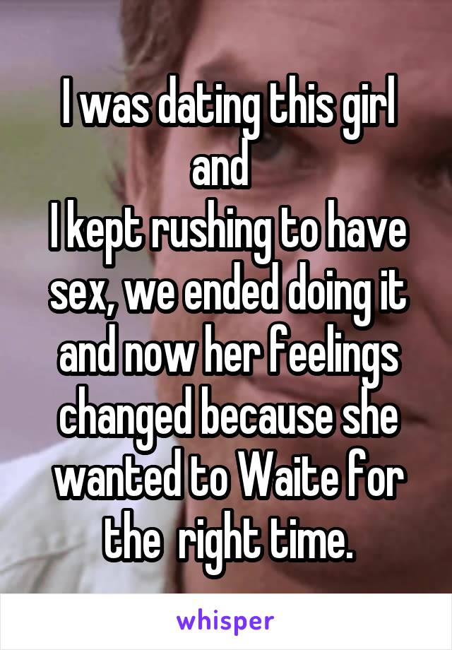 I was dating this girl and  
I kept rushing to have sex, we ended doing it and now her feelings changed because she wanted to Waite for the  right time.