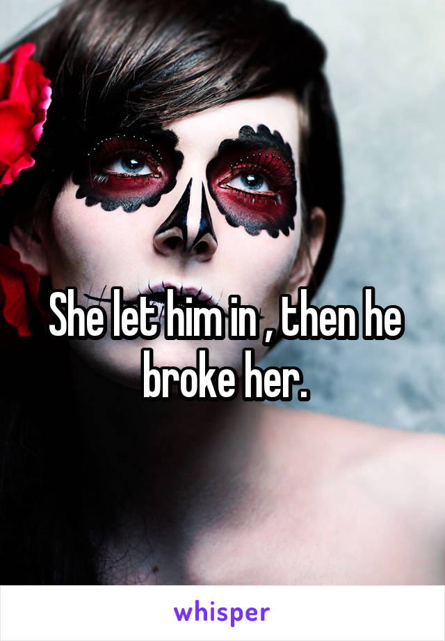 
She let him in , then he broke her.