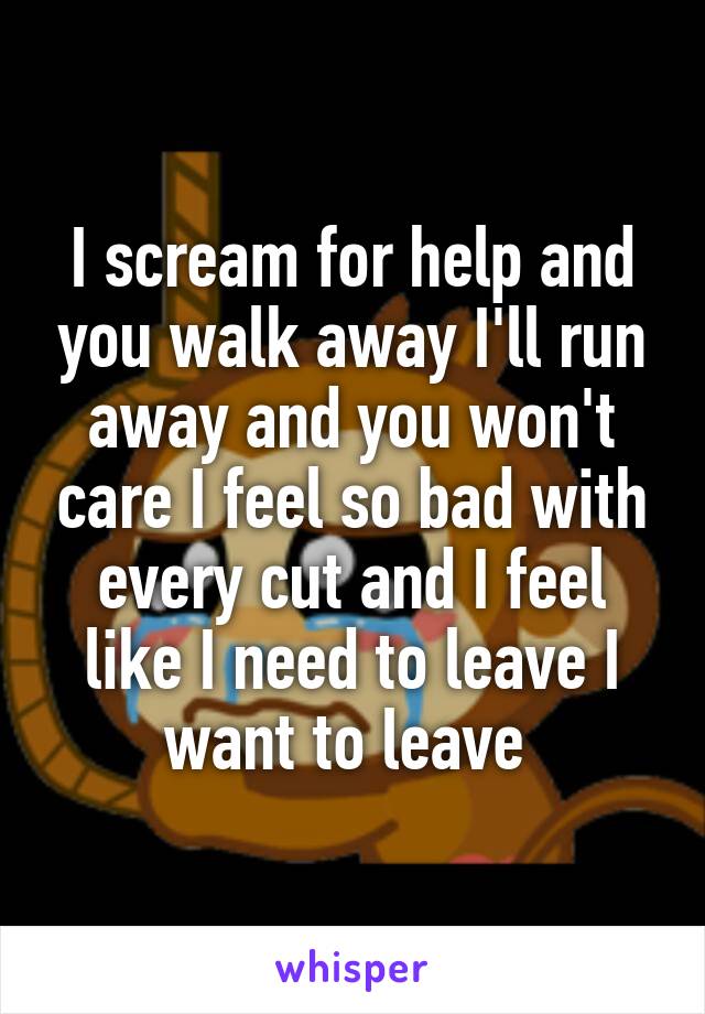 I scream for help and you walk away I'll run away and you won't care I feel so bad with every cut and I feel like I need to leave I want to leave 