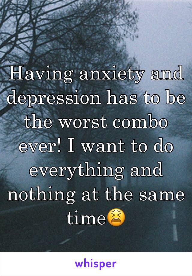 Having anxiety and depression has to be the worst combo ever! I want to do everything and nothing at the same time😫
