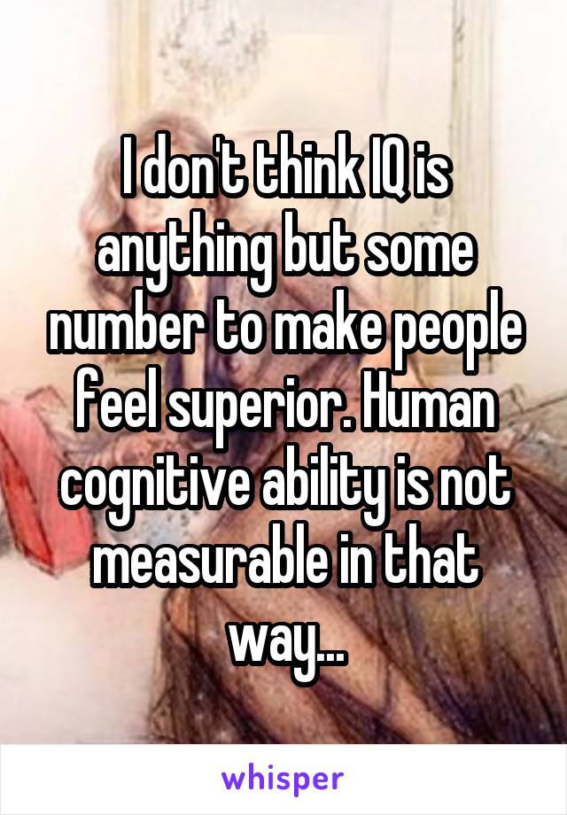 I don't think IQ is anything but some number to make people feel superior. Human cognitive ability is not measurable in that way...