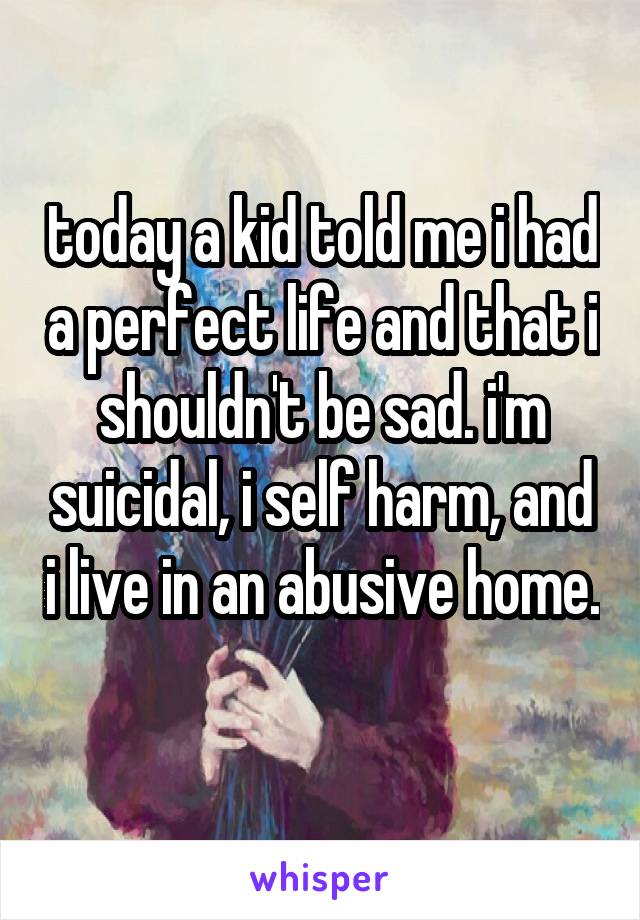 today a kid told me i had a perfect life and that i shouldn't be sad. i'm suicidal, i self harm, and i live in an abusive home. 