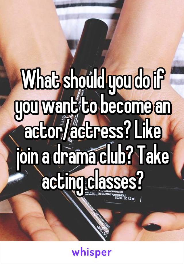 What should you do if you want to become an actor/actress? Like join a drama club? Take acting classes?