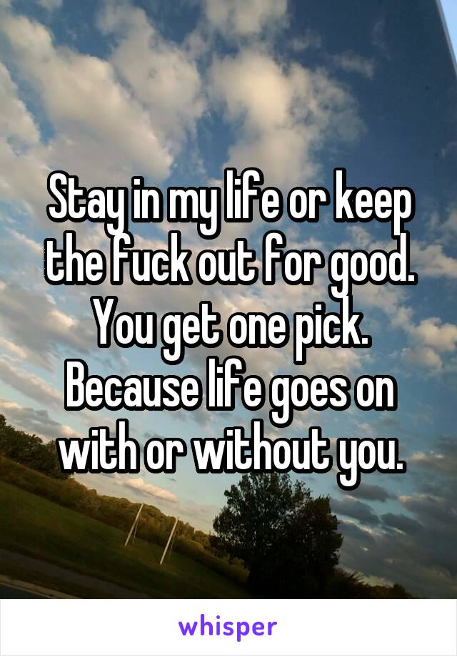 Stay in my life or keep the fuck out for good. You get one pick. Because life goes on with or without you.