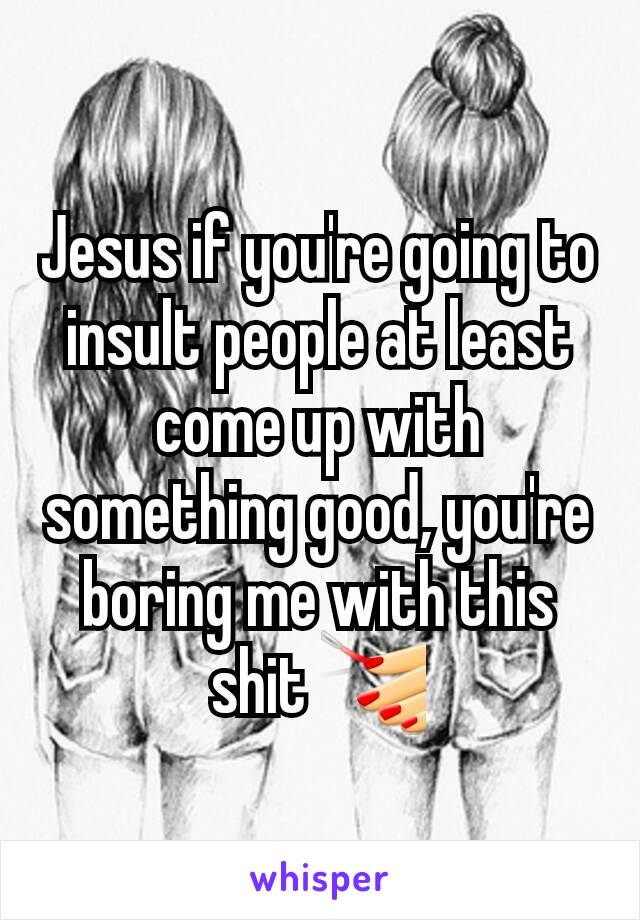Jesus if you're going to insult people at least come up with something good, you're boring me with this shit 💅