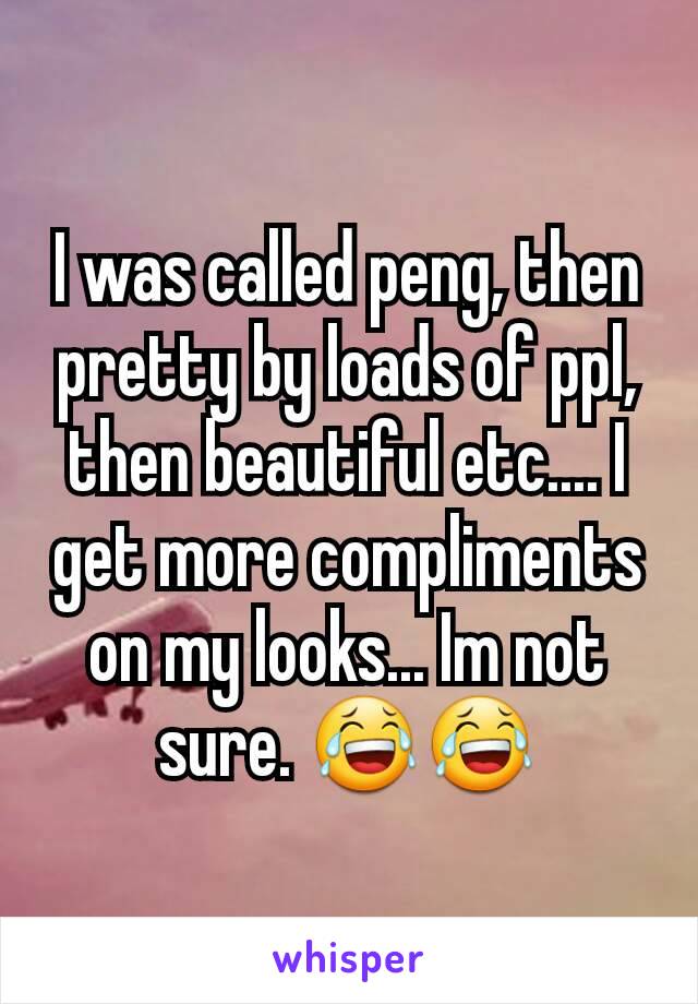 I was called peng, then pretty by loads of ppl, then beautiful etc.... I get more compliments on my looks... Im not sure. 😂😂