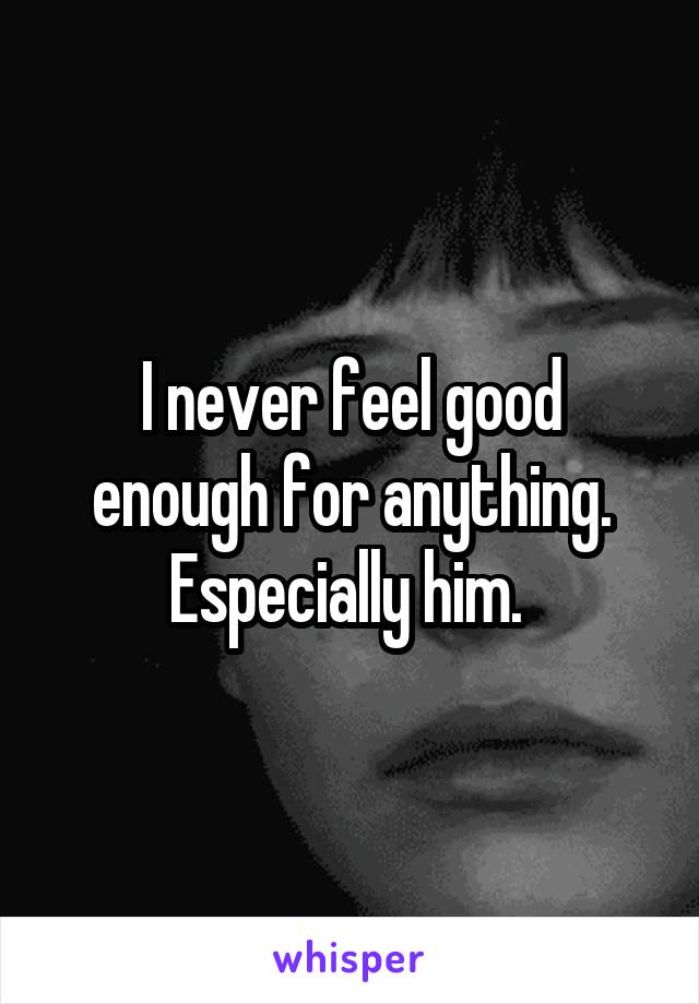 I never feel good enough for anything. Especially him. 