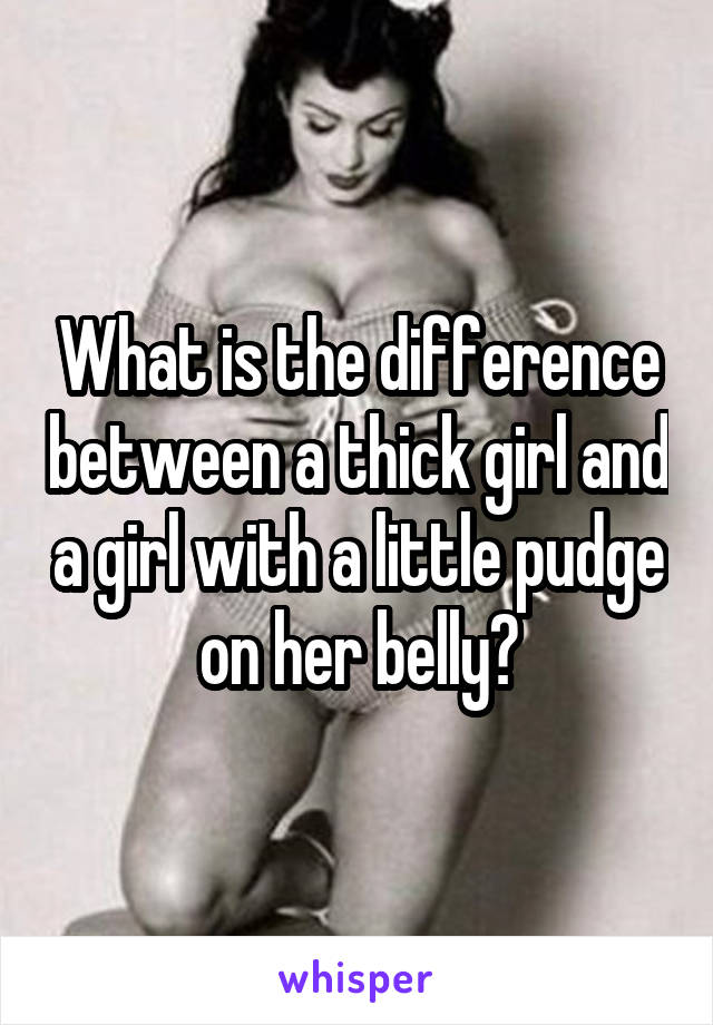 What is the difference between a thick girl and a girl with a little pudge on her belly?